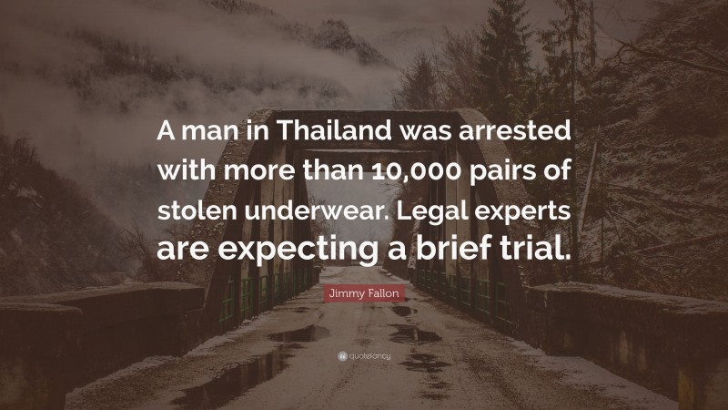 Jimmy Fallon Quote: “A man in Thailand was arrested with more than 10,000 pairs of stolen underwear. Legal experts are expecting a brief trial.”