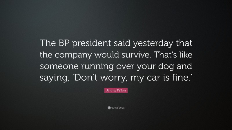 Jimmy Fallon Quote: “The BP president said yesterday that the company would survive. That’s like someone running over your dog and saying, ‘Don’t worry, my car is fine.’”