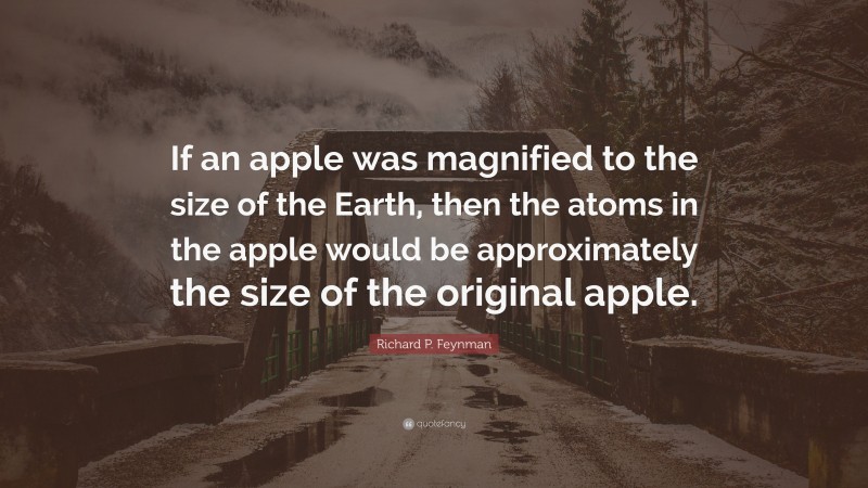 Richard P. Feynman Quote: “If an apple was magnified to the size of the Earth, then the atoms in the apple would be approximately the size of the original apple.”