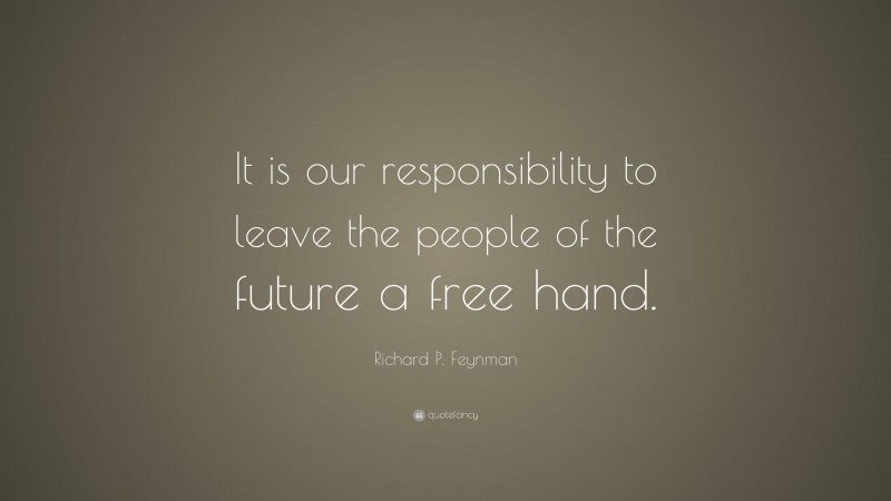 Richard P. Feynman Quote: “It is our responsibility to leave the people of the future a free hand.”