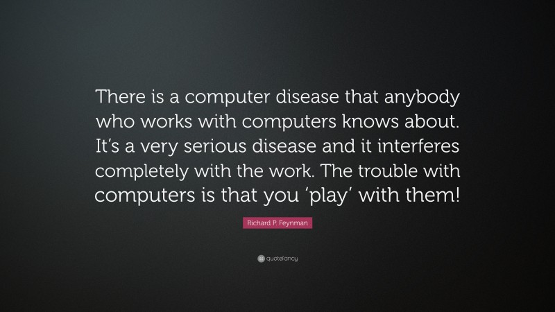 Richard P. Feynman Quote: “There is a computer disease that anybody who works with computers knows about. It’s a very serious disease and it interferes completely with the work. The trouble with computers is that you ‘play’ with them!”