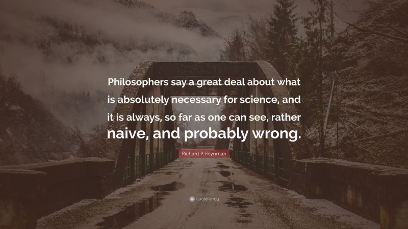 Richard P. Feynman Quote: “Philosophers say a great deal about what is absolutely necessary for science, and it is always, so far as one can see, rather naive, and probably wrong.”