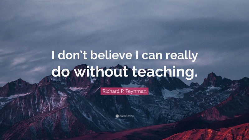 Richard P. Feynman Quote: “I don’t believe I can really do without teaching.”
