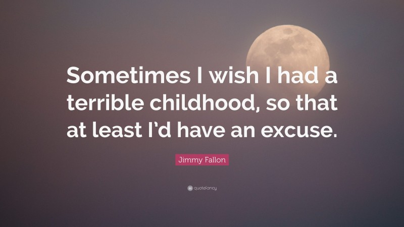 Jimmy Fallon Quote: “Sometimes I wish I had a terrible childhood, so that at least I’d have an excuse.”