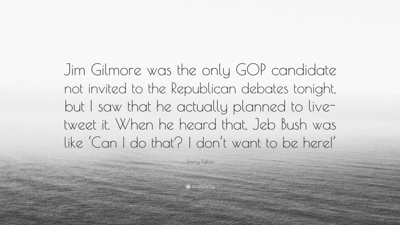 Jimmy Fallon Quote: “Jim Gilmore was the only GOP candidate not invited to the Republican debates tonight, but I saw that he actually planned to live-tweet it. When he heard that, Jeb Bush was like ‘Can I do that? I don’t want to be here!’”