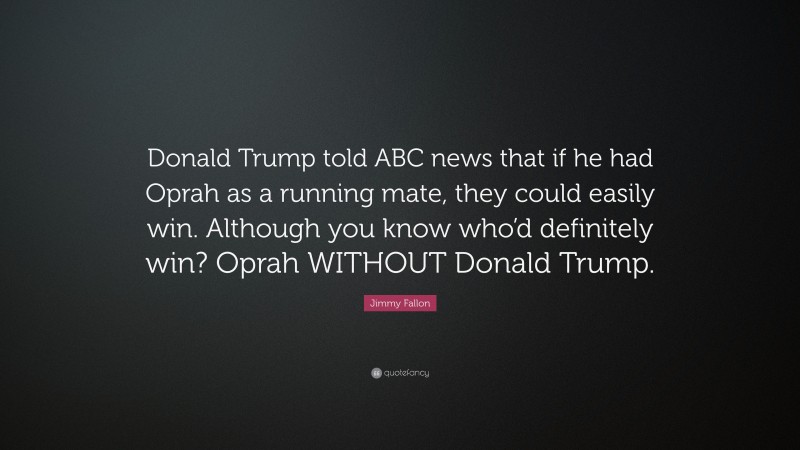 Jimmy Fallon Quote: “Donald Trump told ABC news that if he had Oprah as a running mate, they could easily win. Although you know who’d definitely win? Oprah WITHOUT Donald Trump.”