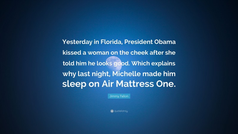 Jimmy Fallon Quote: “Yesterday in Florida, President Obama kissed a woman on the cheek after she told him he looks good. Which explains why last night, Michelle made him sleep on Air Mattress One.”