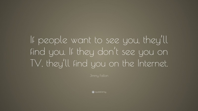 Jimmy Fallon Quote: “If people want to see you, they’ll find you. If they don’t see you on TV, they’ll find you on the Internet.”