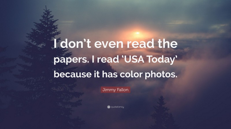 Jimmy Fallon Quote: “I don’t even read the papers. I read ‘USA Today’ because it has color photos.”