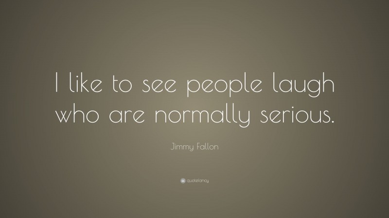 Jimmy Fallon Quote: “I like to see people laugh who are normally serious.”