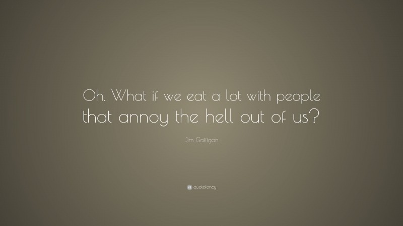 Jim Gaffigan Quote: “Oh. What if we eat a lot with people that annoy the hell out of us?”