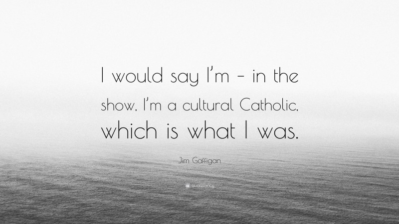 Jim Gaffigan Quote: “I would say I’m – in the show, I’m a cultural Catholic, which is what I was.”