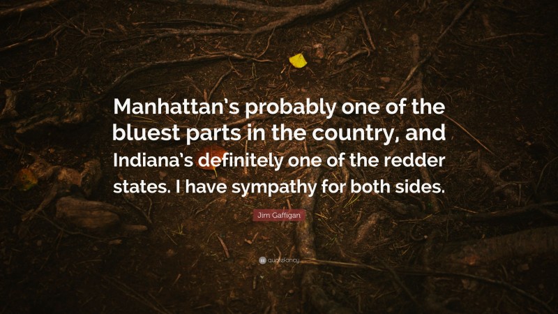 Jim Gaffigan Quote: “Manhattan’s probably one of the bluest parts in the country, and Indiana’s definitely one of the redder states. I have sympathy for both sides.”