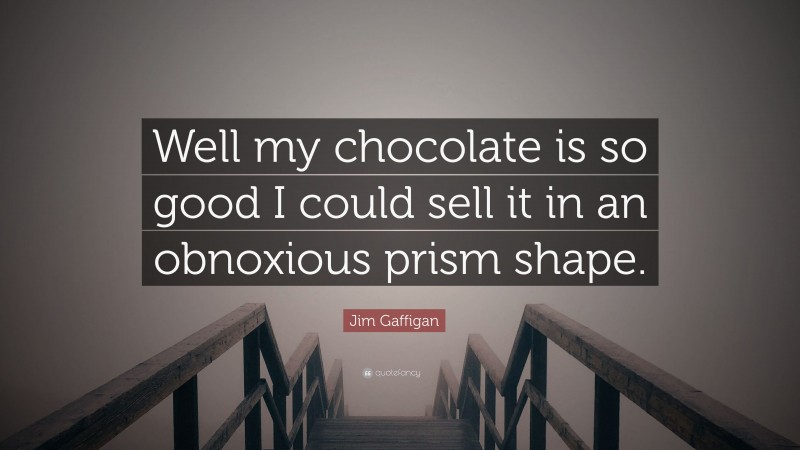 Jim Gaffigan Quote: “Well my chocolate is so good I could sell it in an obnoxious prism shape.”