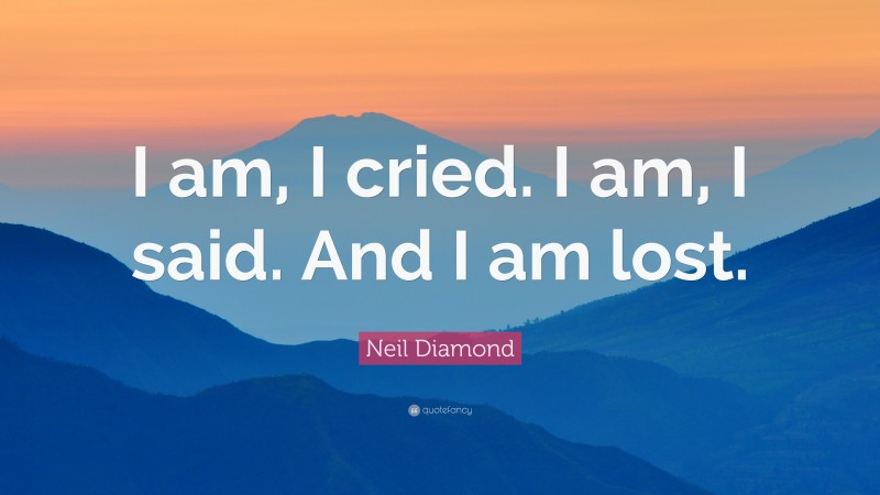 Neil Diamond Quote: “I am, I cried. I am, I said. And I am lost.”