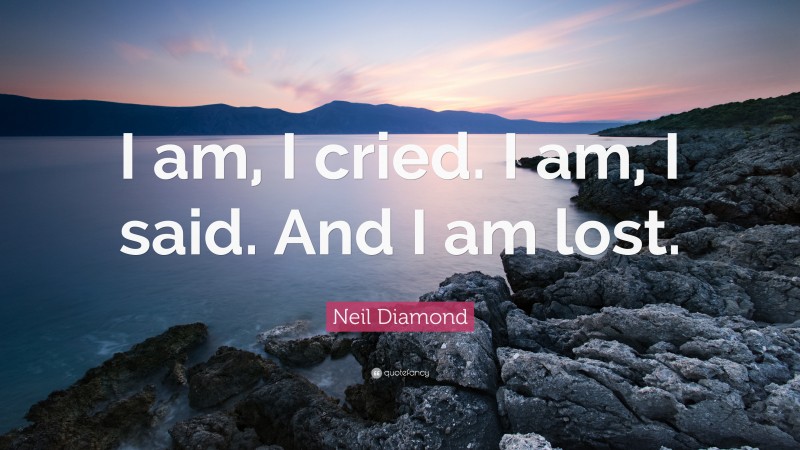 Neil Diamond Quote: “I am, I cried. I am, I said. And I am lost.”