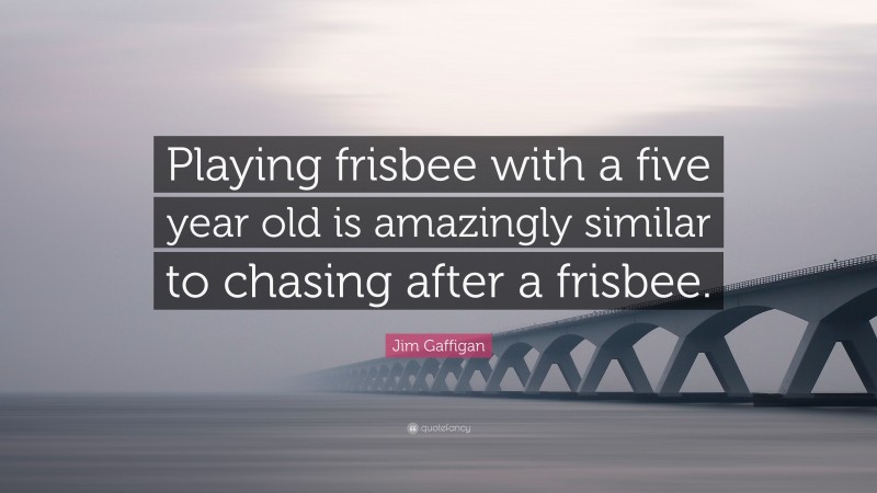 Jim Gaffigan Quote: “Playing frisbee with a five year old is amazingly similar to chasing after a frisbee.”
