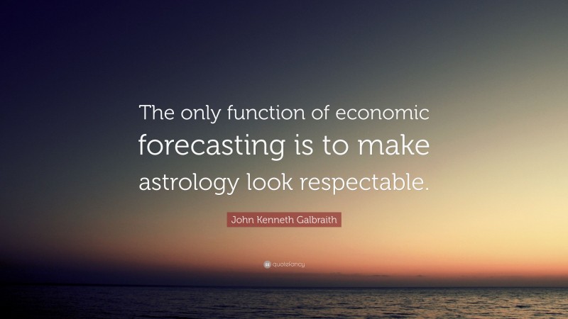 John Kenneth Galbraith Quote: “The only function of economic forecasting is to make astrology look respectable.”
