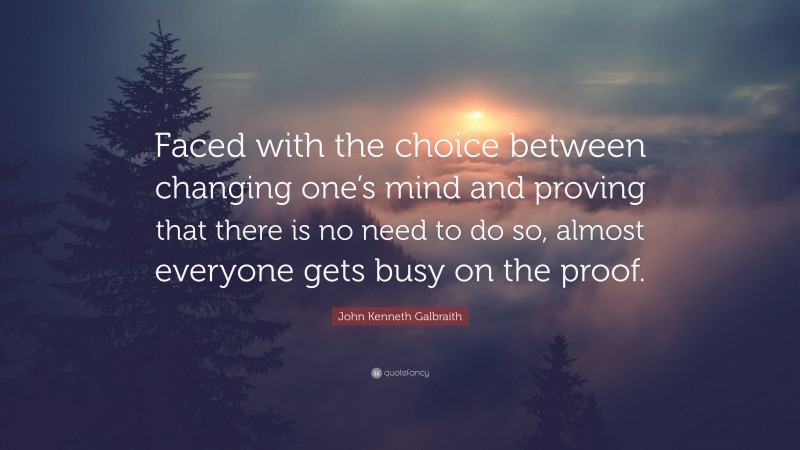 John Kenneth Galbraith Quote: “Faced with the choice between changing one’s mind and proving that there is no need to do so, almost everyone gets busy on the proof.”