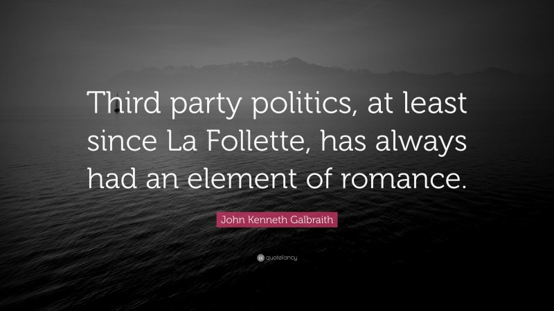 John Kenneth Galbraith Quote: “Third party politics, at least since La Follette, has always had an element of romance.”