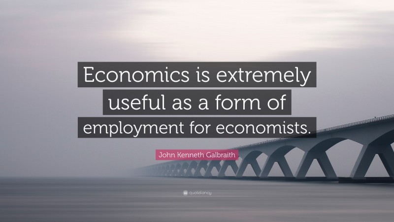 John Kenneth Galbraith Quote: “Economics is extremely useful as a form of employment for economists.”