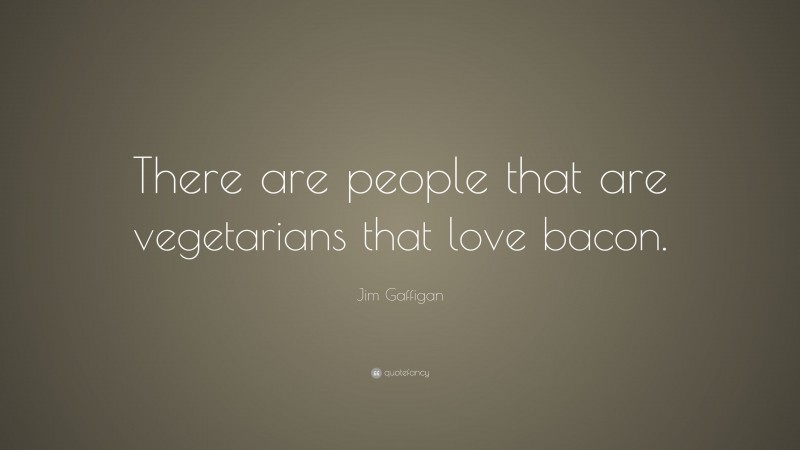 Jim Gaffigan Quote: “There are people that are vegetarians that love bacon.”
