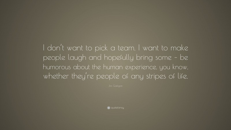 Jim Gaffigan Quote: “I don’t want to pick a team. I want to make people laugh and hopefully bring some – be humorous about the human experience, you know, whether they’re people of any stripes of life.”