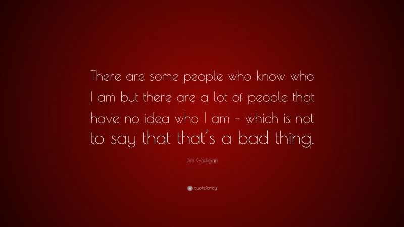 Jim Gaffigan Quote: “There are some people who know who I am but there are a lot of people that have no idea who I am – which is not to say that that’s a bad thing.”