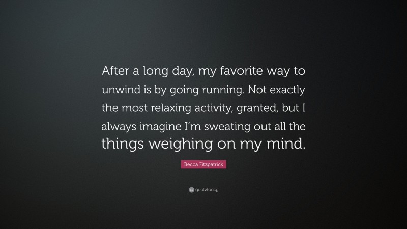 Becca Fitzpatrick Quote: “After a long day, my favorite way to unwind is by going running. Not exactly the most relaxing activity, granted, but I always imagine I’m sweating out all the things weighing on my mind.”