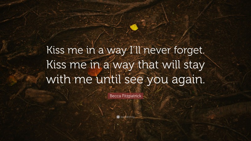 Becca Fitzpatrick Quote: “Kiss me in a way I’ll never forget. Kiss me in a way that will stay with me until see you again.”