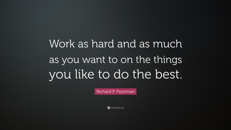 Richard P. Feynman Quote: “Work as hard and as much as you want to on the things you like to do the best.”