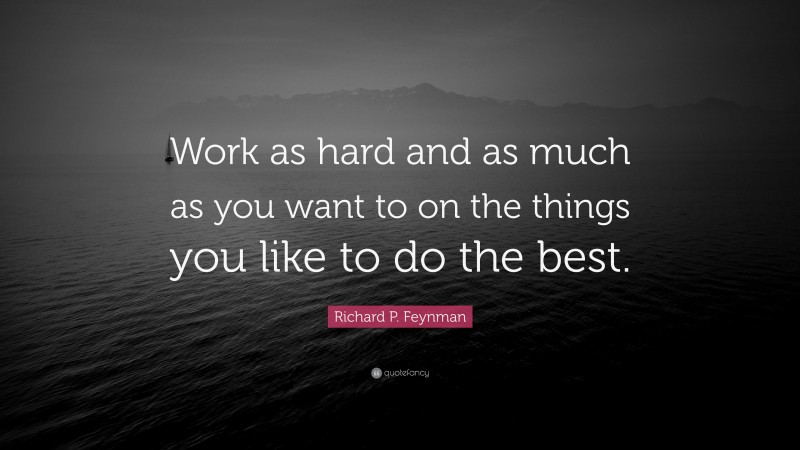 Richard P. Feynman Quote: “Work as hard and as much as you want to on the things you like to do the best.”