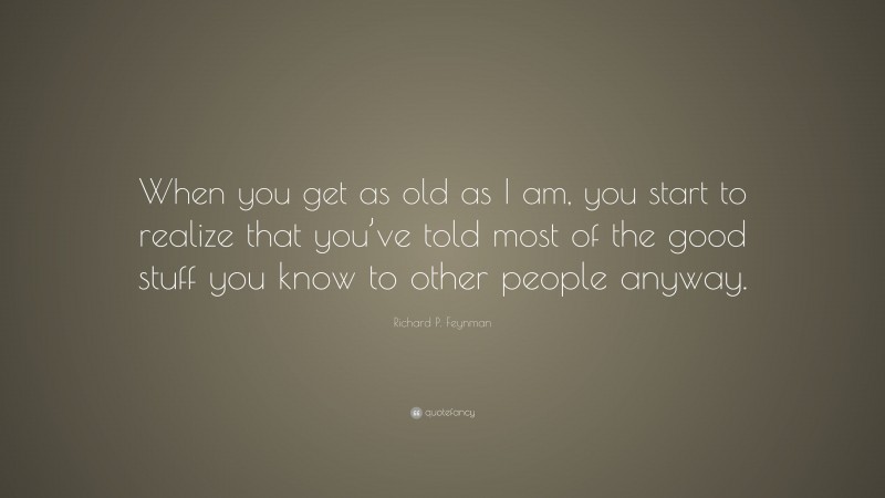 Richard P. Feynman Quote: “When you get as old as I am, you start to realize that you’ve told most of the good stuff you know to other people anyway.”