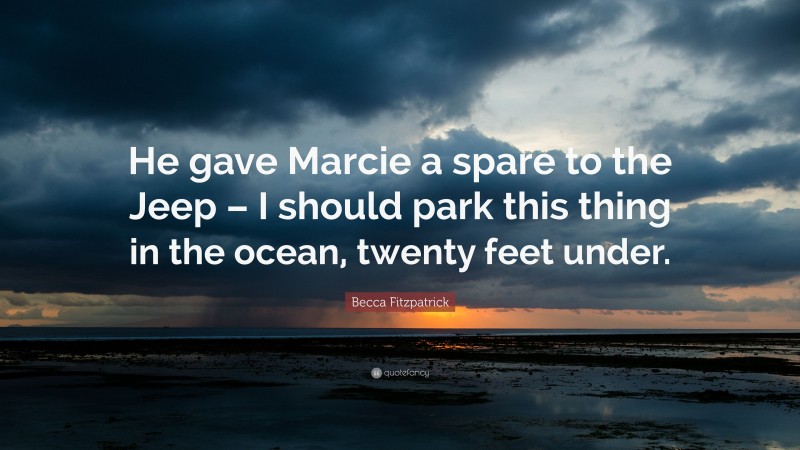 Becca Fitzpatrick Quote: “He gave Marcie a spare to the Jeep – I should park this thing in the ocean, twenty feet under.”