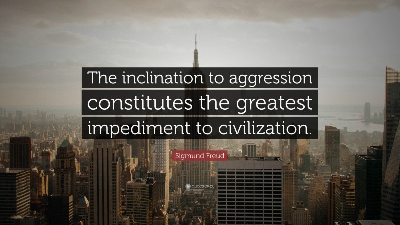 Sigmund Freud Quote: “The inclination to aggression constitutes the greatest impediment to civilization.”