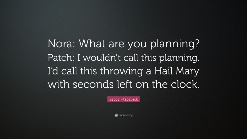 Becca Fitzpatrick Quote: “Nora: What are you planning? Patch: I wouldn’t call this planning. I’d call this throwing a Hail Mary with seconds left on the clock.”