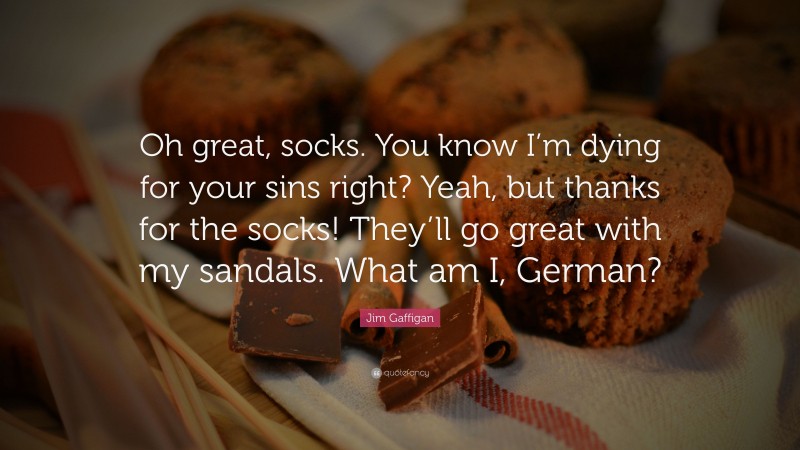 Jim Gaffigan Quote: “Oh great, socks. You know I’m dying for your sins right? Yeah, but thanks for the socks! They’ll go great with my sandals. What am I, German?”