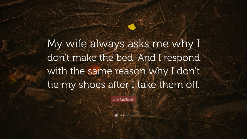 Jim Gaffigan Quote: “My wife always asks me why I don’t make the bed. And I respond with the same reason why I don’t tie my shoes after I take them off.”