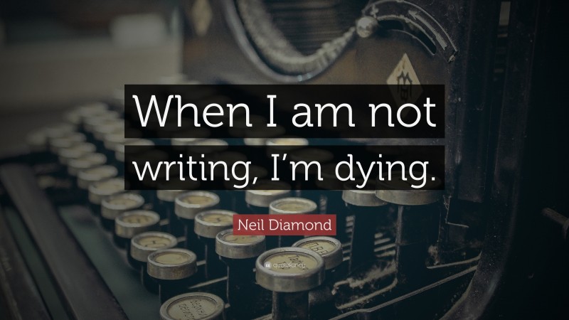 Neil Diamond Quote: “When I am not writing, I’m dying.”