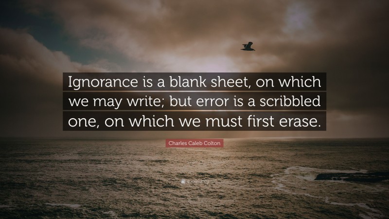 Charles Caleb Colton Quote: “Ignorance is a blank sheet, on which we may write; but error is a scribbled one, on which we must first erase.”