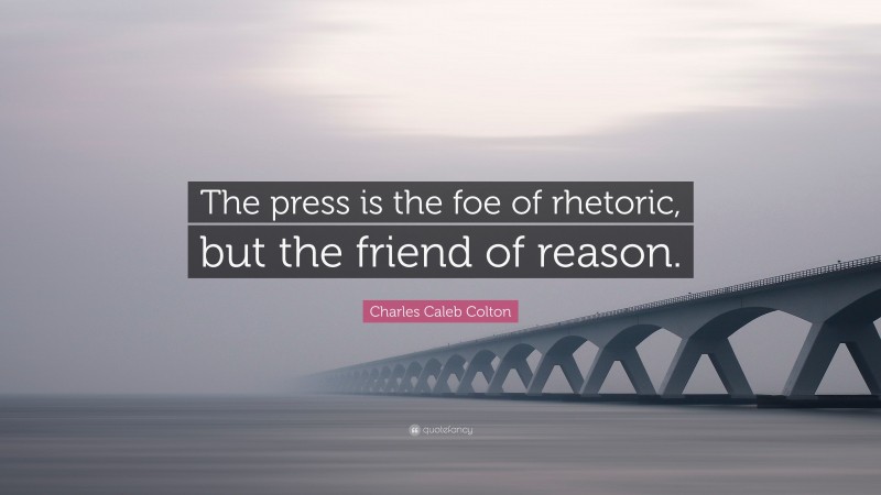 Charles Caleb Colton Quote: “The press is the foe of rhetoric, but the friend of reason.”