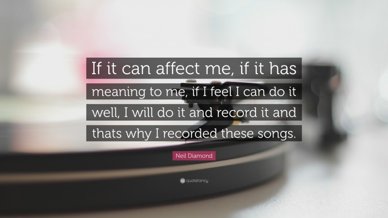 Neil Diamond Quote: “If it can affect me, if it has meaning to me, if I feel I can do it well, I will do it and record it and thats why I recorded these songs.”