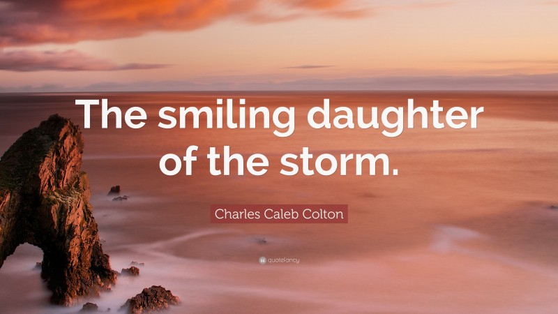 Charles Caleb Colton Quote: “The smiling daughter of the storm.”