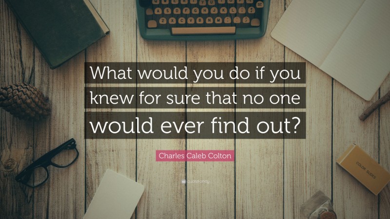 Charles Caleb Colton Quote: “What would you do if you knew for sure that no one would ever find out?”