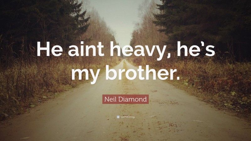 Neil Diamond Quote: “He aint heavy, he’s my brother.”