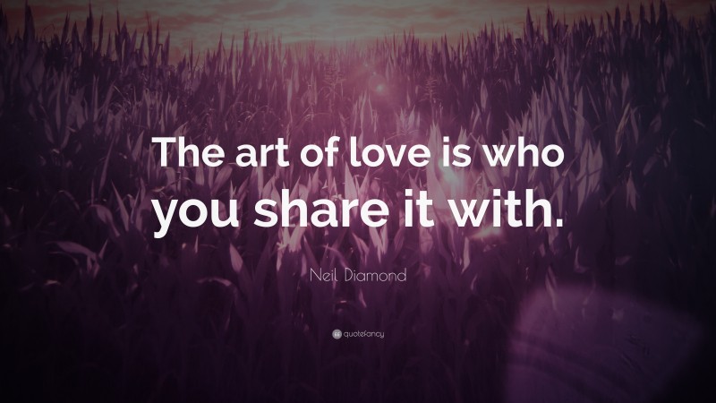 Neil Diamond Quote: “The art of love is who you share it with.”