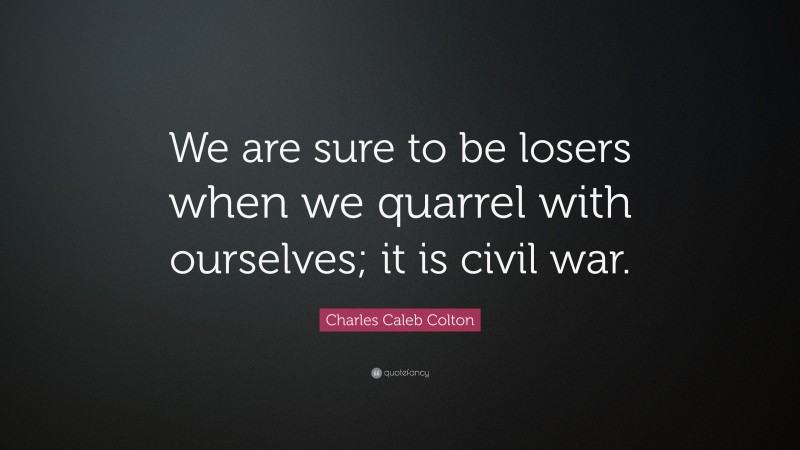 Charles Caleb Colton Quote: “We are sure to be losers when we quarrel with ourselves; it is civil war.”