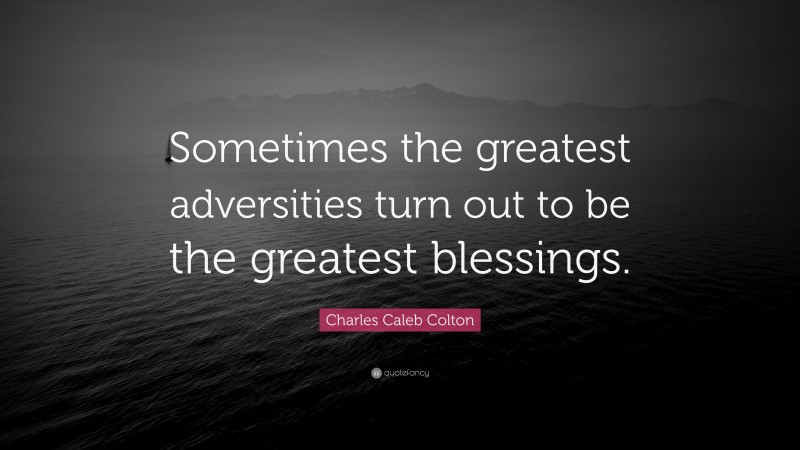 Charles Caleb Colton Quote: “Sometimes the greatest adversities turn out to be the greatest blessings.”