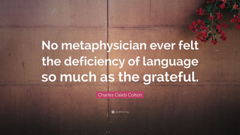 Charles Caleb Colton Quote: “No metaphysician ever felt the deficiency of language so much as the grateful.”