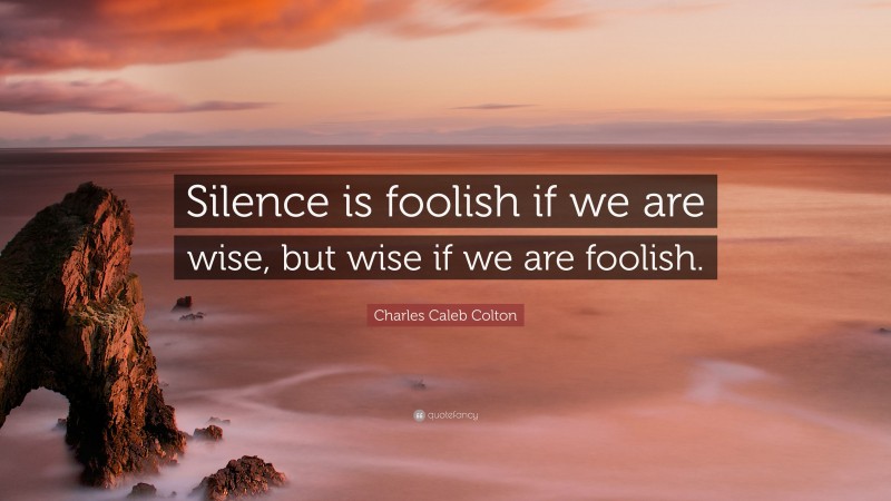 Charles Caleb Colton Quote: “Silence is foolish if we are wise, but wise if we are foolish.”